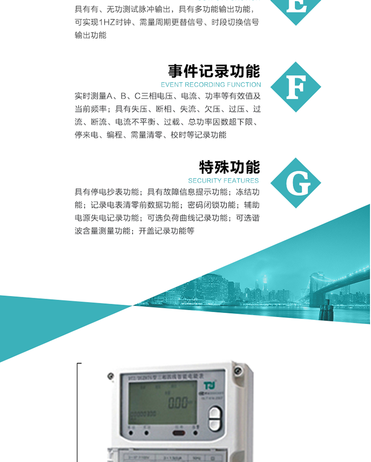 事件記錄功能：
1）實時測量A、B、C三相電壓、電流、功率等有效值及當(dāng)前頻率；
2）具有失壓、斷相、失流、全失壓、電壓逆相序、欠壓、過壓、過流、斷流、電流不平衡、過載、總功率因數(shù)超下限、停來電、編程、需量清零、校時等記錄功能。
7.特殊功能
   1）具有停電按鍵或紅外喚醒功能，并且停電喚醒后可以紅外抄表；
   2）具有故障信息提示、報警（液晶、報警燈）功能；
   3）具有定時凍結(jié)、瞬時凍結(jié)、約定凍結(jié)、日凍結(jié)和整點凍結(jié)功能；
   4）電表清零前數(shù)據(jù)記錄功能；
   5）密碼閉鎖功能：密碼驗證5次錯誤后電表將自動閉鎖24小時。
   6）輔助電源失電記錄功能；
   7）可選負荷曲線記錄功能；
   8）可選諧波含量測量功能；
   9）開蓋記錄功能。
