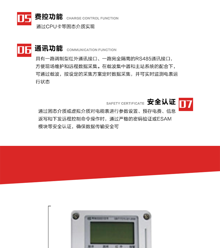 主要特點
1. 電表運行信息可由低壓電力線載波進行傳輸，電力部門可利用低壓電力線載波、RS485通訊可組成遠程抄表、控制功能，可實現(xiàn)對表的遠程抄讀、設置、控制等管理。 
2. 全電子式設計，內(nèi)置專用計量芯片，具有精度高、靈敏度高、邏輯防潛、可靠性高、寬負荷等特點。
3. 可根據(jù)用戶要求，選用數(shù)碼管、液晶顯示等相應的顯示模式。顯示數(shù)據(jù)全面、清晰，數(shù)據(jù)記錄準確、可靠，不丟失。
4. 采用最優(yōu)化設計，自身功耗低，在大范圍使用時，可降低電網(wǎng)線損，提高供電效率。
5. 采用SMT技術，選用國際知名品牌、長壽命元器件，精度不受頻率、溫度、電壓、高次諧波影響，安裝位置任意，整機出廠后無需調(diào)整?？裳娱L檢定周期，大大降低了電力管理部門測試和校驗電能表的工作量，可靠性較其他同類產(chǎn)品有明顯提高。
6. 具有光電隔離脈沖輸出、RS485通訊接口，便于功能擴展，滿足電力管理部門管理自動化的要求。
7. 體積小、重量輕、便于安裝。并有多種外形尺寸可供選擇。 