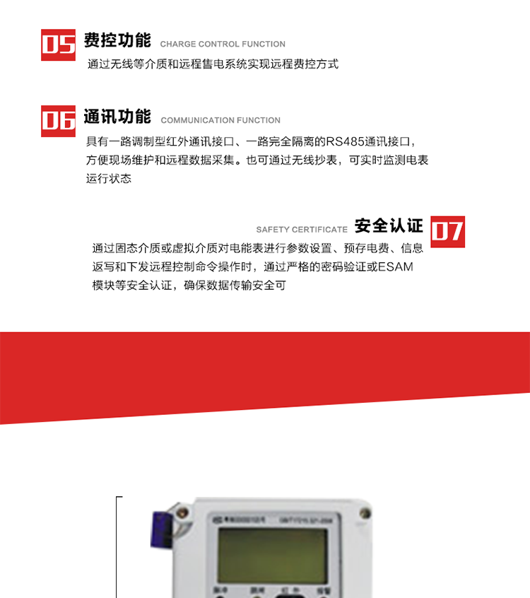 主要特點
1. 通過微功率無線等介質實現遠程費控方式，電表運行信息可由低壓電力線微功率無線進行傳輸，微功率無線模塊功能滿足各地區(qū)的技術協議，且模塊盒支持熱插拔。
2. 全電子式設計，內置專用計量芯片，具有精度高、靈敏度高、邏輯防潛、可靠性高、寬負荷等特點。
3. 可根據用戶要求，選用數碼管、液晶顯示等相應的顯示模式。顯示數據全面、清晰，數據記錄準確、可靠，不丟失。
4. 采用最優(yōu)化設計，自身功耗低，在大范圍使用時，可降低電網線損，提高供電效率。
5. 采用SMT技術，選用國際知名品牌、長壽命元器件，精度不受頻率、溫度、電壓、高次諧波影響，安裝位置任意，整機出廠后無需調整?？裳娱L檢定周期，大大降低了電力管理部門測試和校驗電能表的工作量，可靠性較其他同類產品有明顯提高。
6. 具有光電隔離脈沖輸出、RS485通訊接口，便于功能擴展，滿足電力管理部門管理自動化的要求。
7. 體積小、重量輕、便于安裝。并有多種外形尺寸可供選擇。 